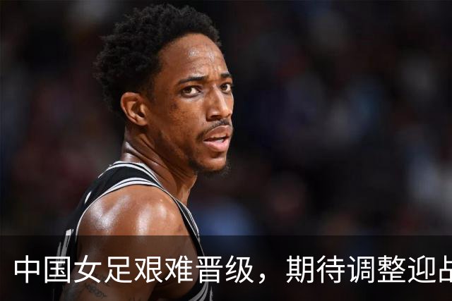 中国女足艰难晋级，期待调整迎战更强劲对手