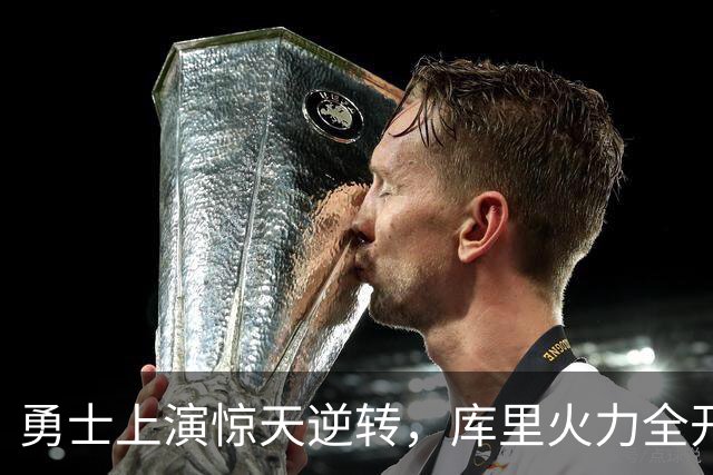 勇士上演惊天逆转，库里火力全开助队夺胜