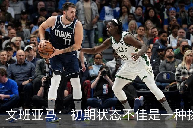 文班亚马：初期状态不佳是一种挑战 亲身体验是学习的最佳方式