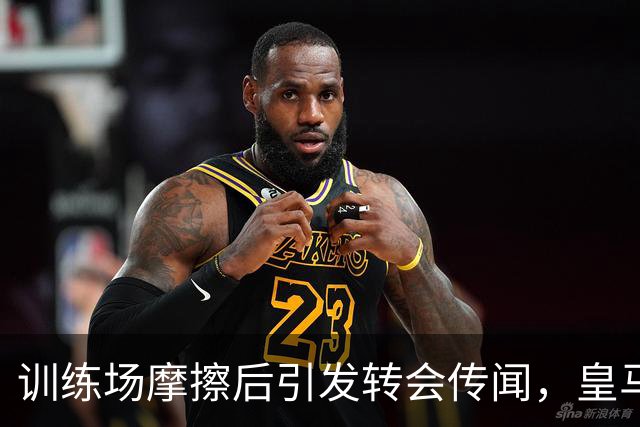 训练场摩擦后引发转会传闻，皇马坚定续约琼阿梅尼至2031年