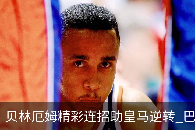 贝林厄姆精彩连招助皇马逆转 巴萨